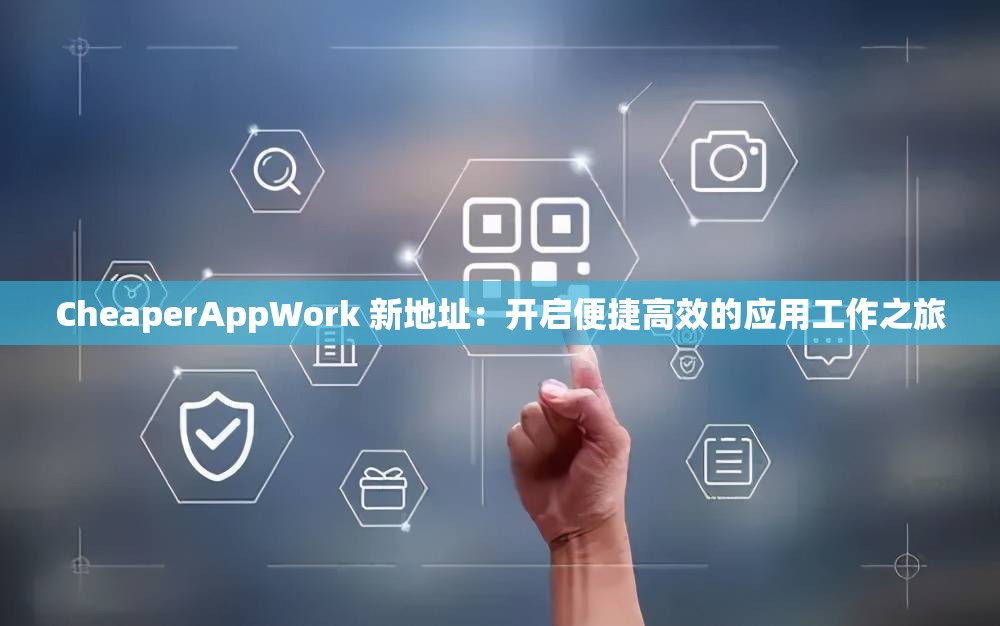CheaperAppWork 新地址：开启便捷高效的应用工作之旅