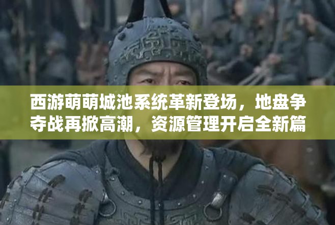 西游萌萌城池系统革新登场，地盘争夺战再掀高潮，资源管理开启全新篇章