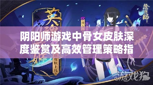 阴阳师游戏中骨女皮肤深度鉴赏及高效管理策略指南