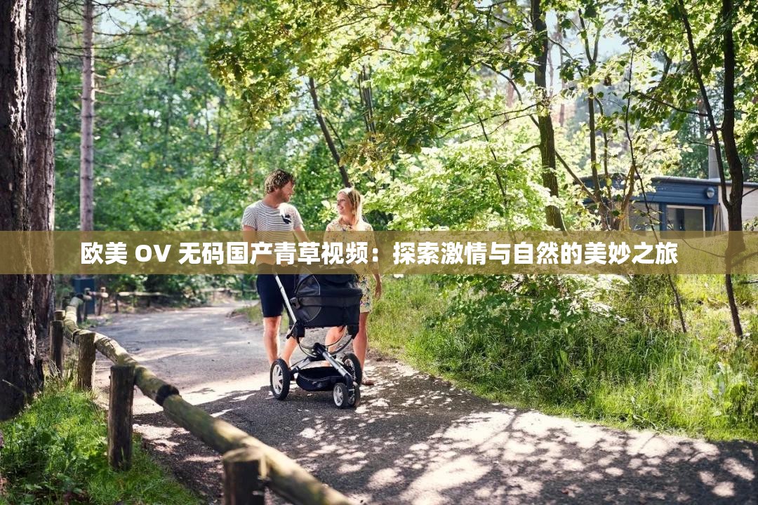 欧美 OV 无码国产青草视频：探索激情与自然的美妙之旅