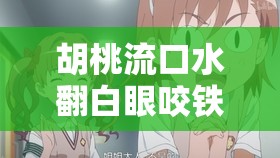 胡桃流口水翻白眼咬铁球：可爱与搞怪的完美结合