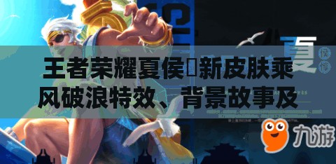 王者荣耀夏侯惇新皮肤乘风破浪特效、背景故事及获取方式全揭秘