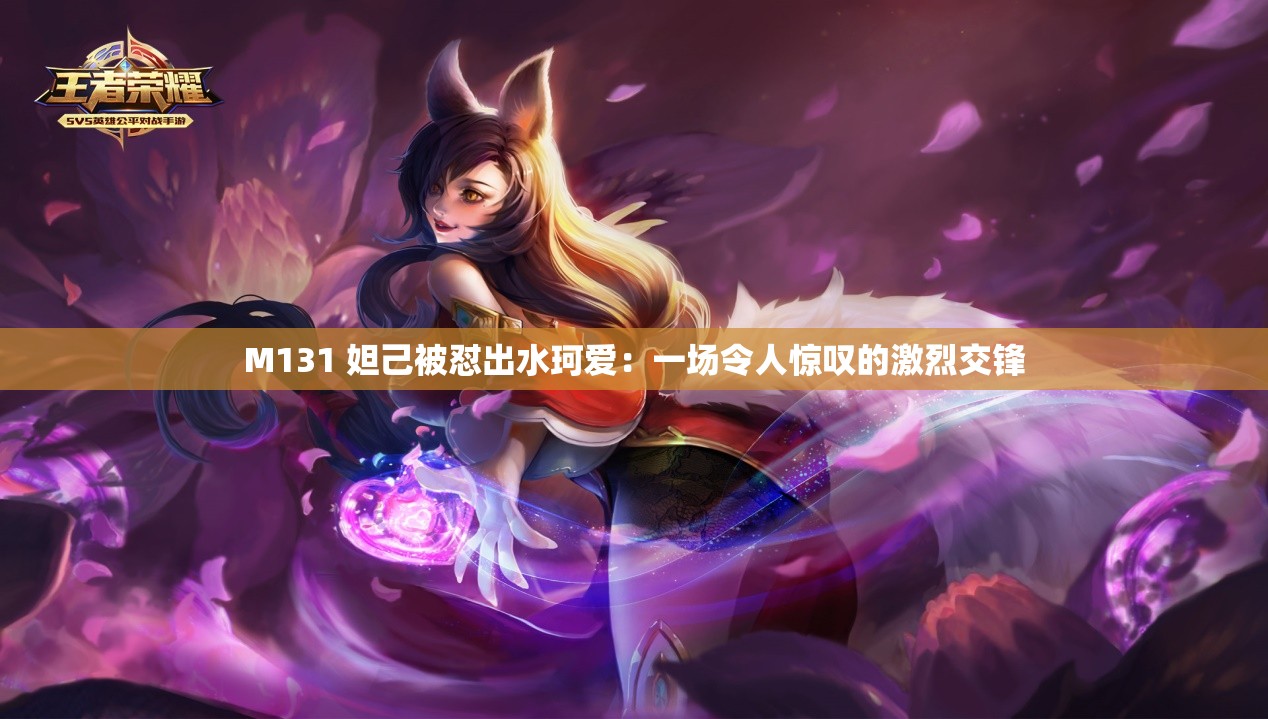 M131 妲己被怼出水珂爱：一场令人惊叹的激烈交锋