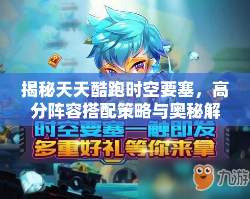 揭秘天天酷跑时空要塞，高分阵容搭配策略与奥秘解析