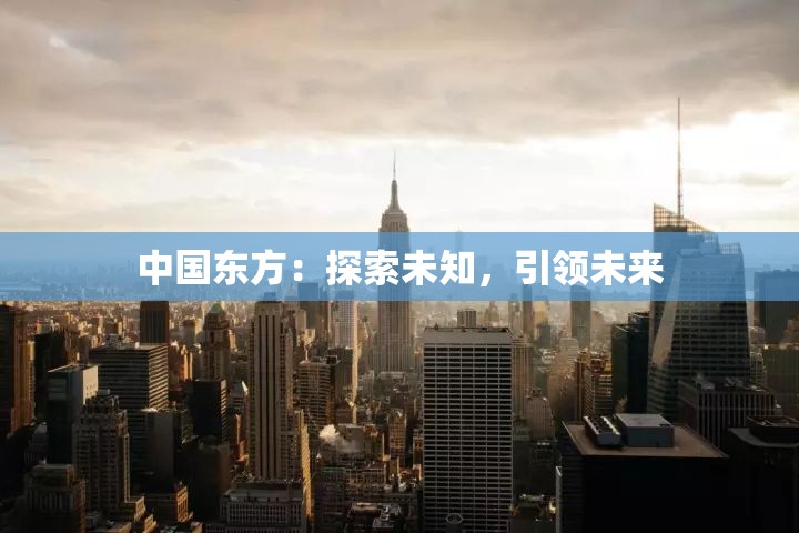 中国东方：探索未知，引领未来