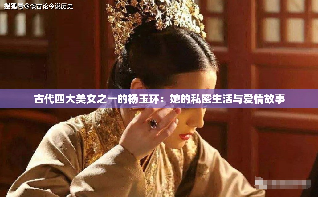 古代四大美女之一的杨玉环：她的私密生活与爱情故事