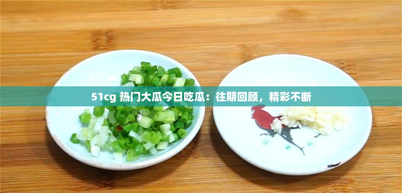 51cg 热门大瓜今日吃瓜：往期回顾，精彩不断