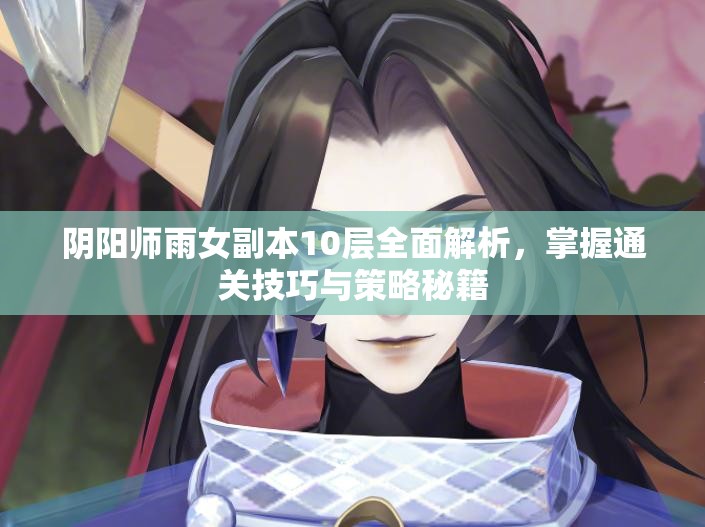 阴阳师雨女副本10层全面解析，掌握通关技巧与策略秘籍
