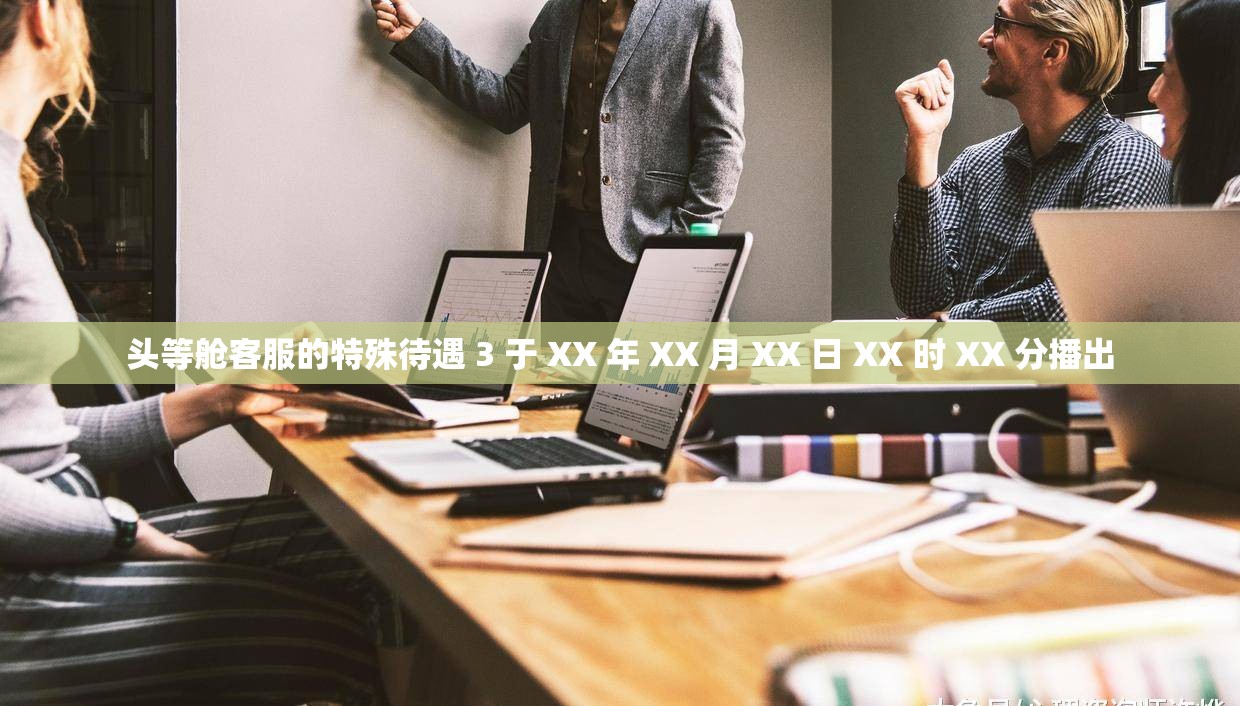 头等舱客服的特殊待遇 3 于 XX 年 XX 月 XX 日 XX 时 XX 分播出