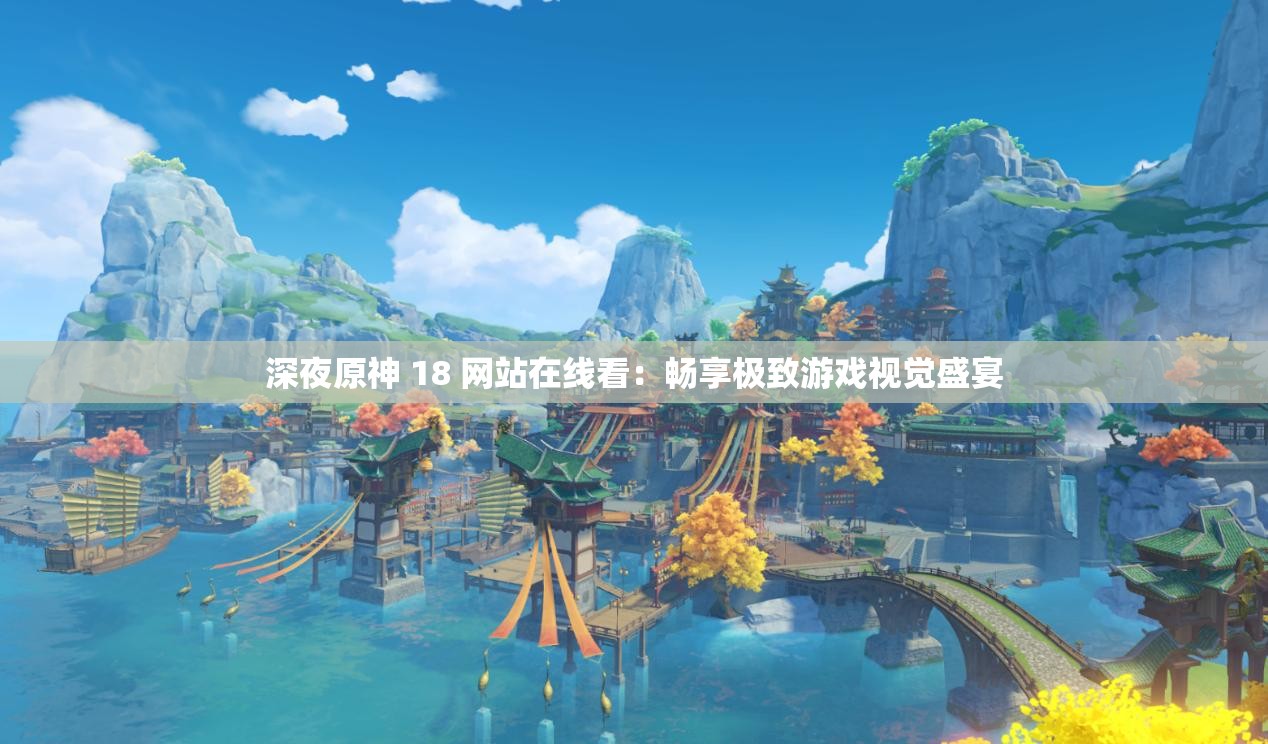 深夜原神 18 网站在线看：畅享极致游戏视觉盛宴