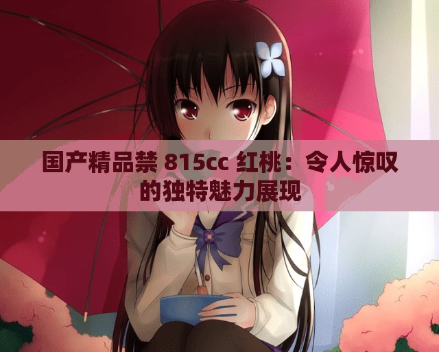 国产精品禁 815cc 红桃：令人惊叹的独特魅力展现