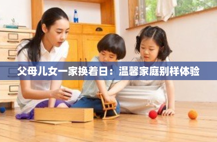 父母儿女一家换着日：温馨家庭别样体验
