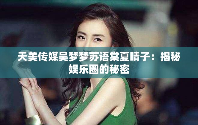 天美传媒吴梦梦苏语棠夏晴子：揭秘娱乐圈的秘密
