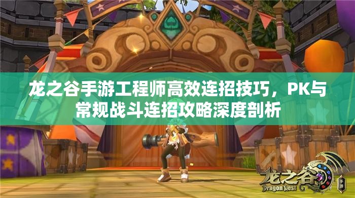 龙之谷手游工程师高效连招技巧，PK与常规战斗连招攻略深度剖析