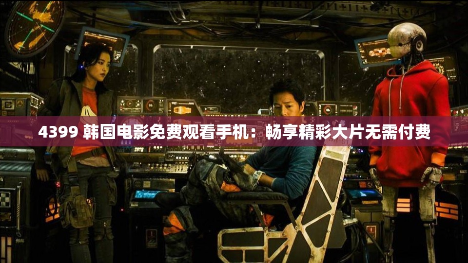 4399 韩国电影免费观看手机：畅享精彩大片无需付费
