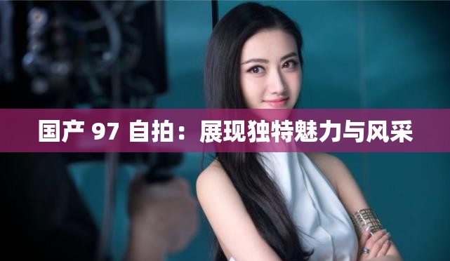 国产 97 自拍：展现独特魅力与风采
