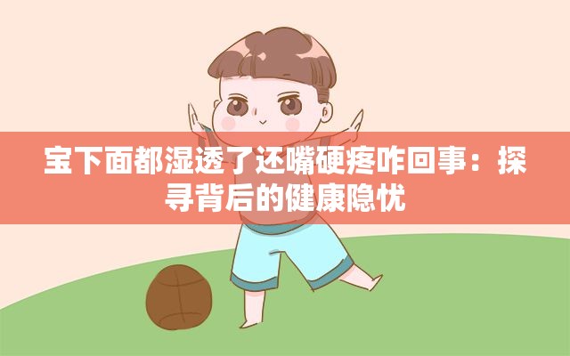 宝下面都湿透了还嘴硬疼咋回事：探寻背后的健康隐忧
