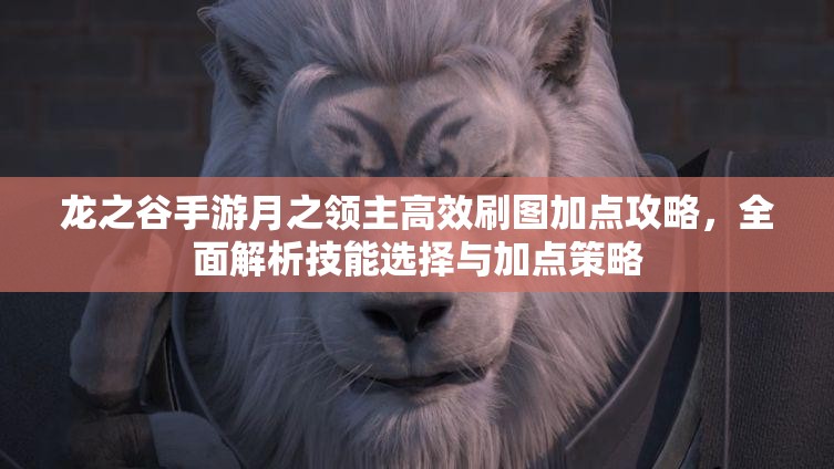龙之谷手游月之领主高效刷图加点攻略，全面解析技能选择与加点策略