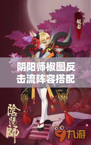 阴阳师椒图反击流阵容搭配、御魂选择及深度策略解析