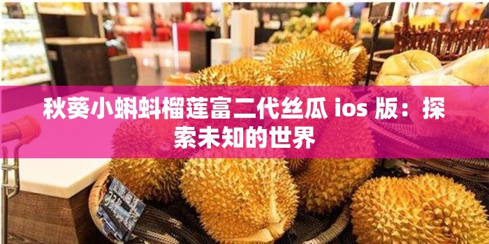 秋葵小蝌蚪榴莲富二代丝瓜 ios 版：探索未知的世界