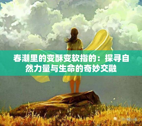春潮里的变酥变软指的：探寻自然力量与生命的奇妙交融