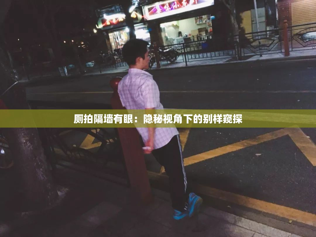 厕拍隔墙有眼：隐秘视角下的别样窥探