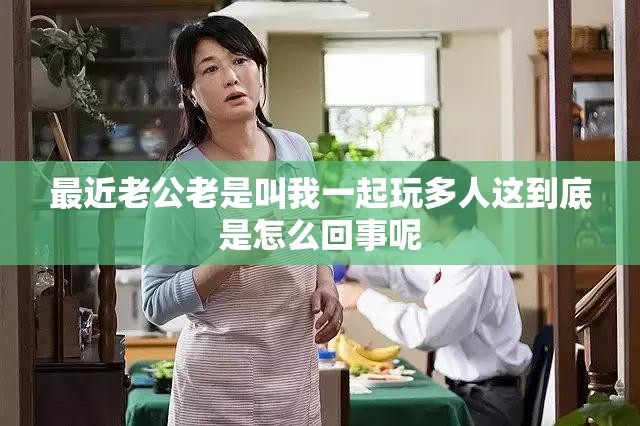 最近老公老是叫我一起玩多人这到底是怎么回事呢