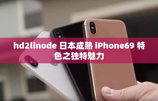 hd2linode 日本成熟 iPhone69 特色之独特魅力