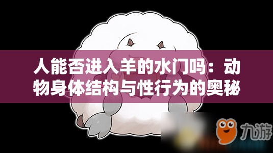 人能否进入羊的水门吗：动物身体结构与性行为的奥秘