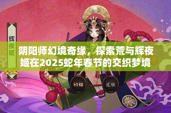 阴阳师幻境奇缘，探索荒与辉夜姬在2025蛇年春节的交织梦境