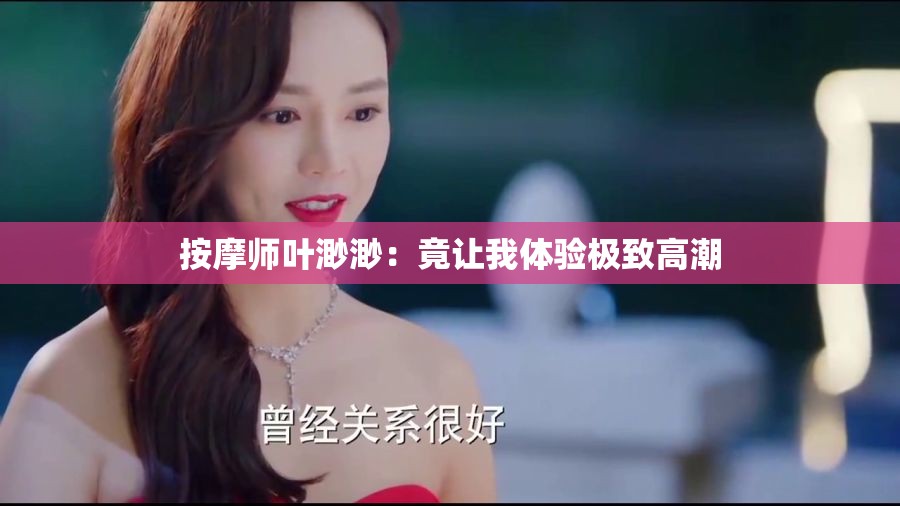 按摩师叶渺渺：竟让我体验极致高潮