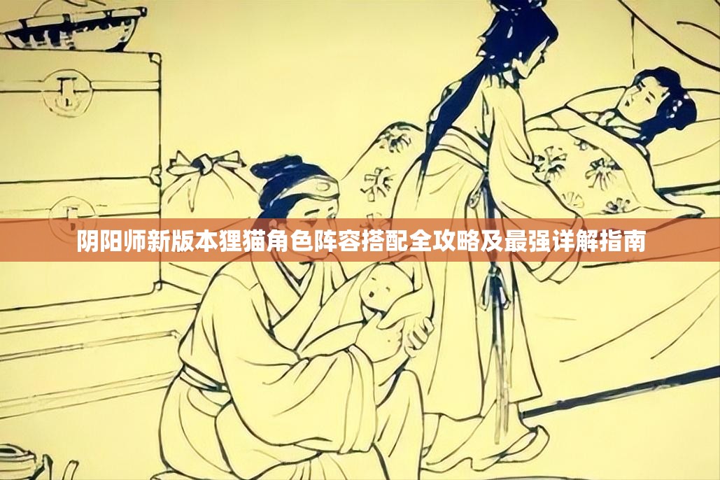 阴阳师新版本狸猫角色阵容搭配全攻略及最强详解指南