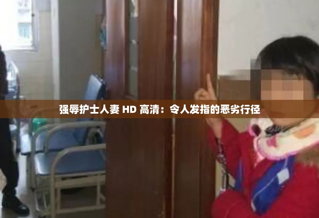 强辱护士人妻 HD 高清：令人发指的恶劣行径