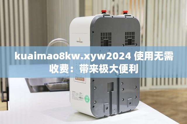 kuaimao8kw.xyw2024 使用无需收费：带来极大便利