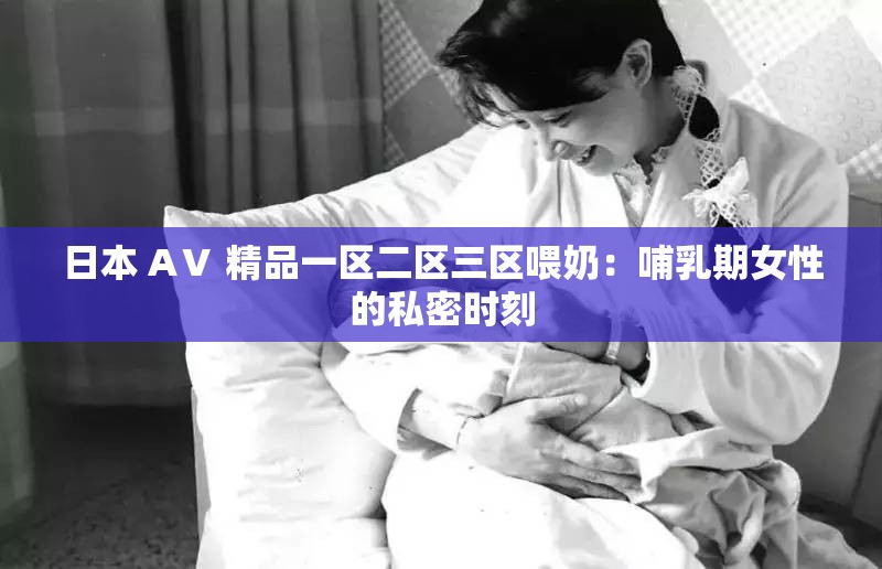 日本 AⅤ 精品一区二区三区喂奶：哺乳期女性的私密时刻