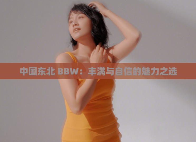 中国东北 BBW：丰满与自信的魅力之选