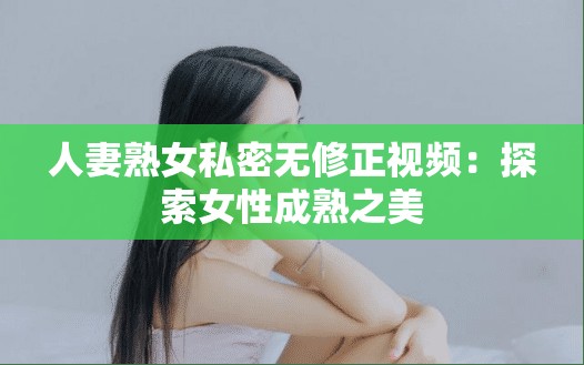 人妻熟女私密无修正视频：探索女性成熟之美