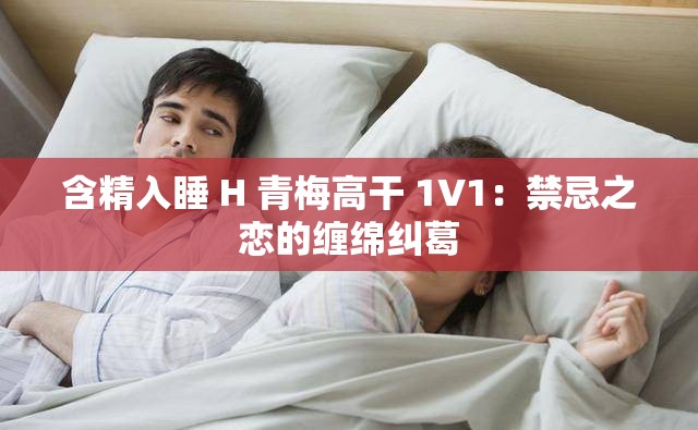 含精入睡 H 青梅高干 1V1：禁忌之恋的缠绵纠葛
