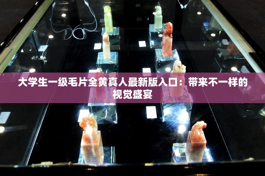 大学生一级毛片全黄真人最新版入口：带来不一样的视觉盛宴