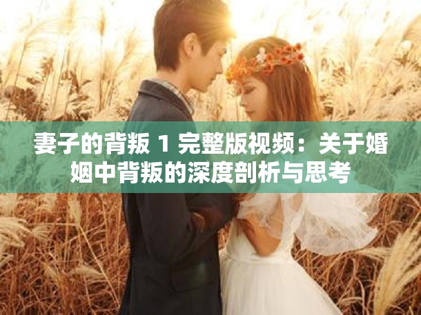 妻子的背叛 1 完整版视频：关于婚姻中背叛的深度剖析与思考