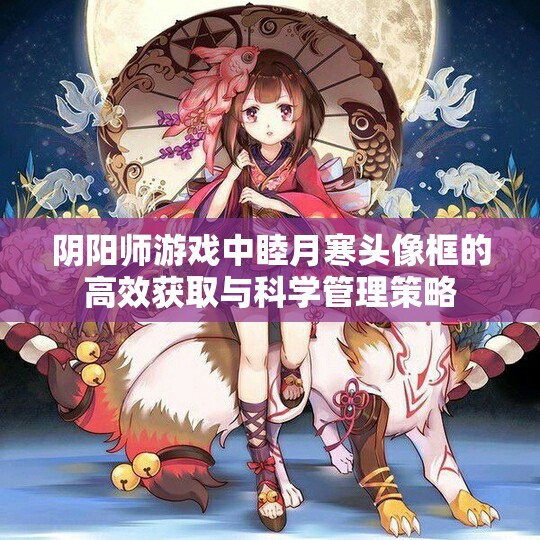 阴阳师游戏中睦月寒头像框的高效获取与科学管理策略