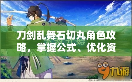 刀剑乱舞石切丸角色攻略，掌握公式、优化资源管理与高效利用策略
