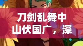 刀剑乱舞中山伏国广，深度解析其实力与魅力并存的独特角色