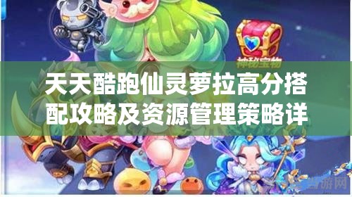 天天酷跑仙灵萝拉高分搭配攻略及资源管理策略详解