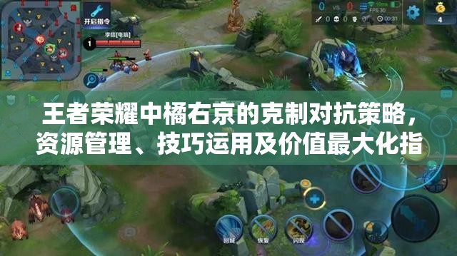 王者荣耀中橘右京的克制对抗策略，资源管理、技巧运用及价值最大化指南