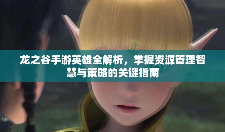 龙之谷手游英雄全解析，掌握资源管理智慧与策略的关键指南