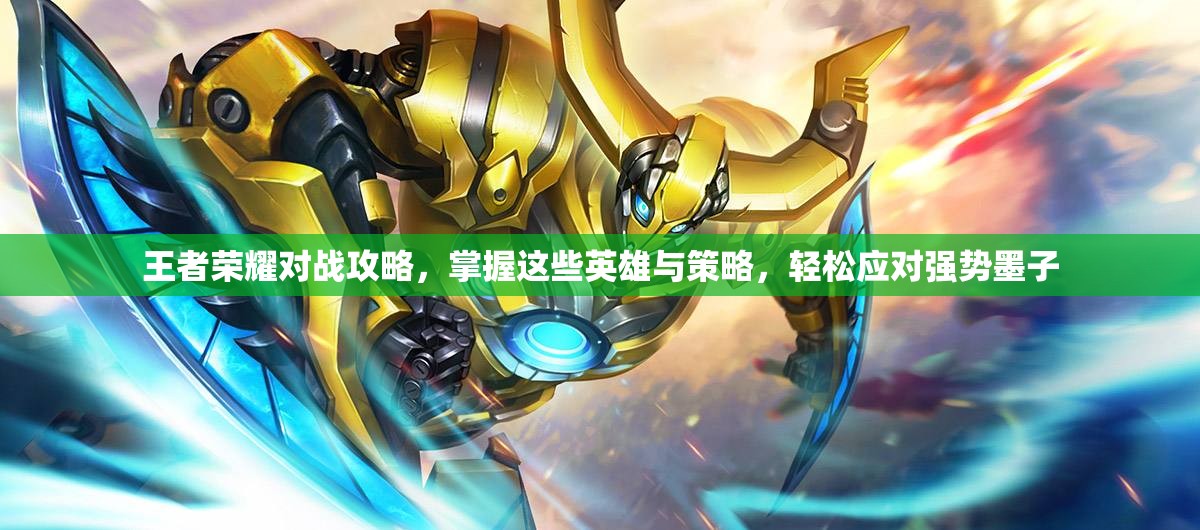 王者荣耀对战攻略，掌握这些英雄与策略，轻松应对强势墨子