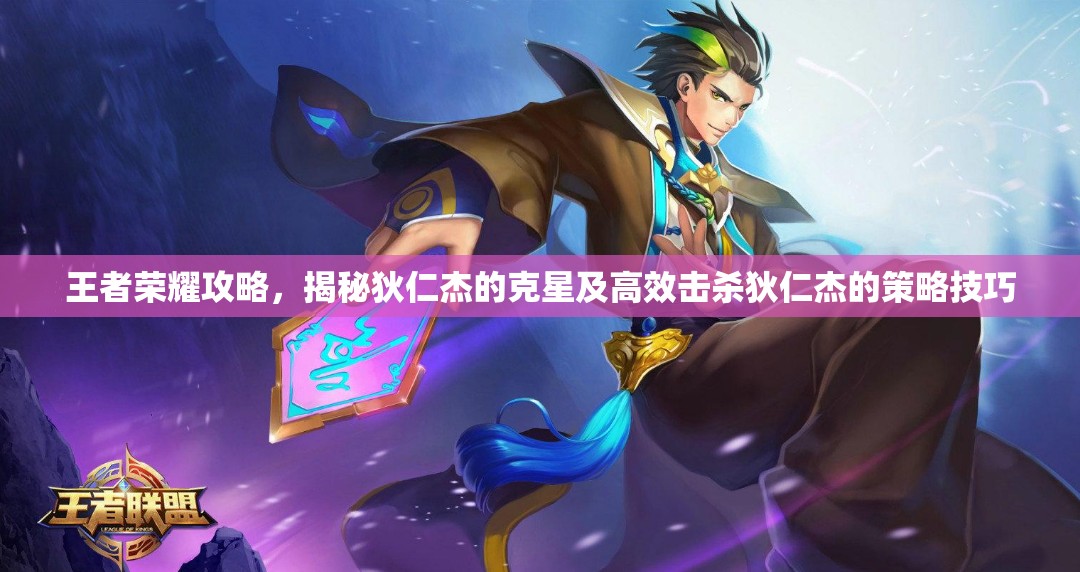 王者荣耀攻略，揭秘狄仁杰的克星及高效击杀狄仁杰的策略技巧