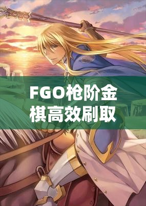 FGO枪阶金棋高效刷取攻略，金枪棋掉落地图全集及资源管理技巧指南