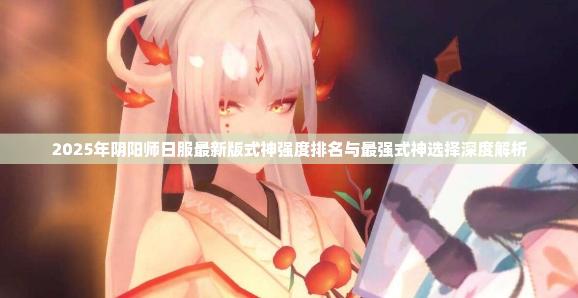 2025年阴阳师日服最新版式神强度排名与最强式神选择深度解析